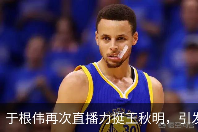 于根伟再次直播力挺王秋明，引发球迷期待