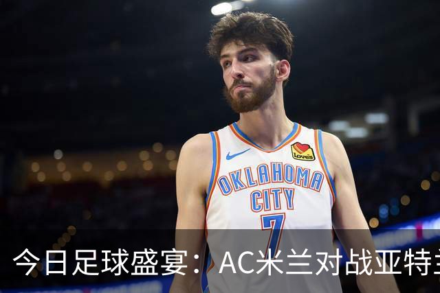 今日足球盛宴：AC米兰对战亚特兰大，尤文迎战拉齐奥